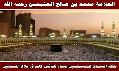 ‫حكم السماح للمسيحيين ببناء كنائس لهم في بلاد المسلمين - الشيخ محمد بن صالح العثيمين ‬‎ 