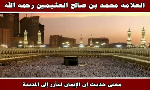 معنى حديث إن الإيمان ليأرز إلى المدينة - الشيخ محمد بن صالح العثيمين  