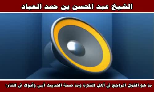 ‫ما هو القول الراجح في أهل الفترة  وما صحة الحديث أبي وأبوك في النار ؟ - الشيخ عبد المحسن العباد‬‎ 