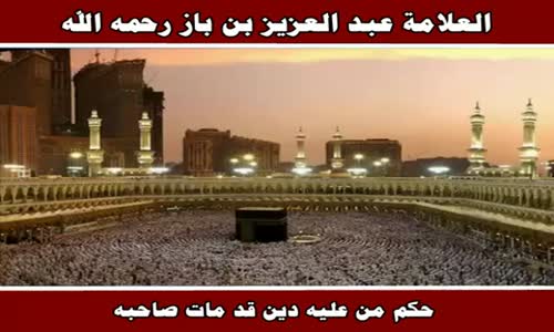 ‫حكم من عليه دين قد مات صاحبه - الشيخ عبد العزيز بن باز ‬‎ 