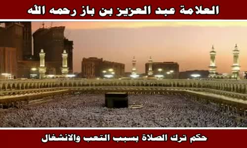 ‫حكم ترك الصلاة بسبب التعب والانشغال - الشيخ عبد العزيز بن باز ‬‎ 