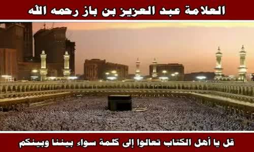 ‫قل يا أهل الكتاب تعالوا إلى كلمة سواء بيننا وبينكم - الشيخ عبد العزيز بن باز ‬‎ 