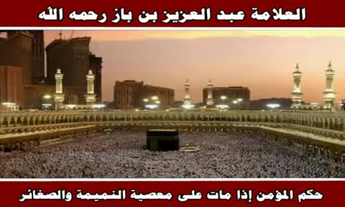 ‫حكم المؤمن إذا مات على معصية النميمة والصغائر - الشيخ عبد العزيز بن باز ‬‎ 