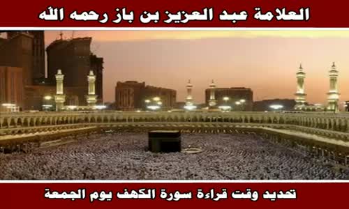 ‫تحديد وقت قراءة سورة الكهف يوم الجمعة - الشيخ عبد العزيز بن باز ‬‎ 