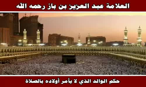 ‫حكم الوالد الذي لا يأمر أولاده بالصلاة - الشيخ عبد العزيز بن باز ‬‎ 