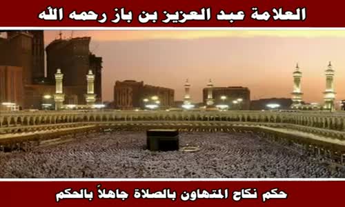 ‫حكم نكاح المتهاون بالصلاة جاهلاً بالحكم - الشيخ عبد العزيز بن باز ‬‎ 