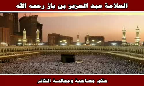 ‫حكم مصاحبة ومجالسة الكافر - الشيخ عبد العزيز بن باز ‬‎ 