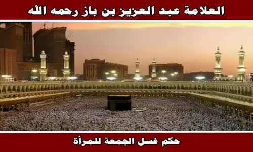 ‫حكم غسل الجمعة للمرأة - الشيخ عبد العزيز بن باز ‬‎ 