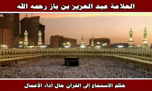 ‫حكم الاستماع إلى القرآن حال أداء الأعمال - الشيخ عبد العزيز بن باز ‬‎ 