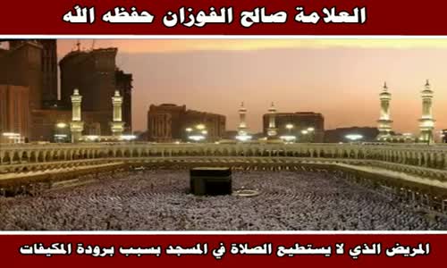 ‫المريض الذي لا يستطيع الصلاة في المسجد بسبب برودة المكيفات - الشيخ صالح الفوزان ‬‎ 