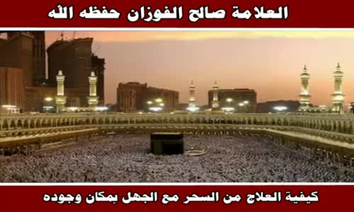 ‫كيفية العلاج من السحر مع الجهل بمكان وجوده - الشيخ صالح الفوزان ‬‎ 