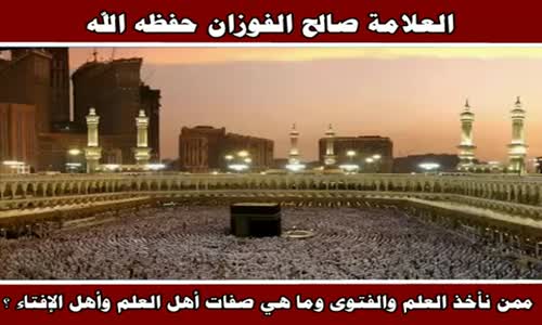 ‫ممن نأخذ العلم والفتوى وما هي صفات أهل العلم وأهل الإفتاء ؟ - الشيخ صالح الفوزان ‬‎ 