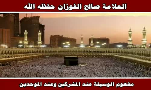 ‫مفهوم الوسيلة عند المشركين وعند الموحدين - الشيخ صالح الفوزان ‬‎ 