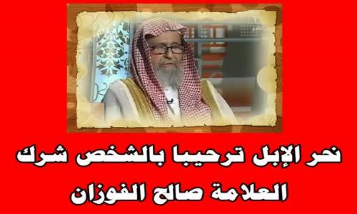 ‫نحر الإبل ترحيبا بالشخص شرك !الشيخ صالح بن فوزان الفوزان‬‎ 
