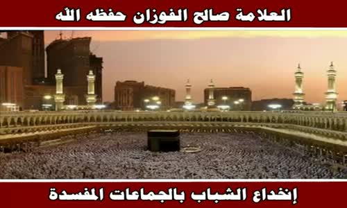 ‫إنخداع الشباب بالجماعات المفسدة - الشيخ صالح الفوزان ‬‎ 