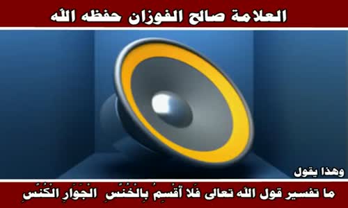 ‫ما تفسير قول الله تعالى فَلا أُقْسِمُ بِالْخُنَّسِ - الشيخ صالح الفوزان ‬‎ 