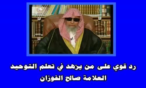 ‫رد قوي على من يزهد في تعلم التوحيد  الشيخ صالح الفوزان‬‎ 