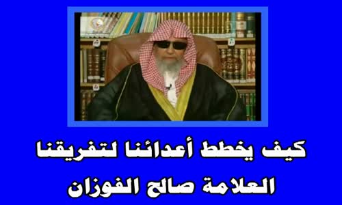 ‫كيف يخطط أعدائنا لتفريقنا  الشيخ صالح الفوزان‬‎ 