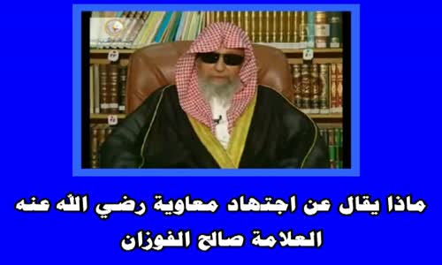 ‫ماذا يقال عن اجتهاد معاوية رضي الله عنه - الشيخ صالح الفوزان ‬‎ 