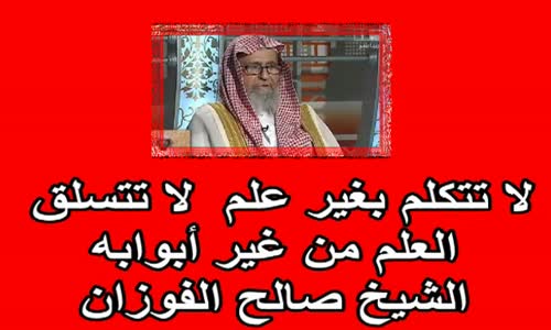 ‫لا تتكلم بغير علم  لا تتسلق العلم من غير أبوابه الشيخ صالح الفوزان‬‎ 