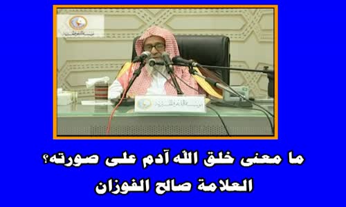 ‫مامعنى خلق الله آدم على صورته - الشيخ صالح الفوزان ‬‎ 