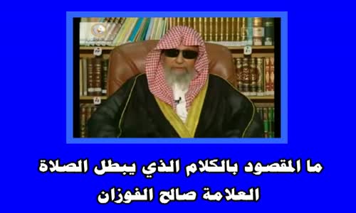 ‫ما المقصود بالكلام الذي يبطل الصلاة الشيخ صالح الفوزان‬‎ 