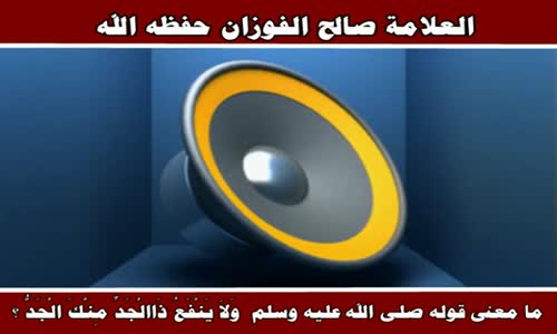 ‫ما معنى قوله  وَلاَ يَنْفَعُ ذَاالْجَدِّ مِنْكَ الْجَدُّ ؟ - الشيخ صالح الفوزان ‬‎ 