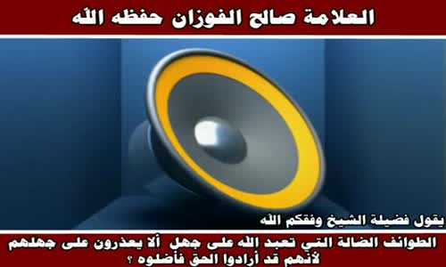 ‫عدم عذر الفرق الضالة بالجهل - الشيخ صالح الفوزان ‬‎ 