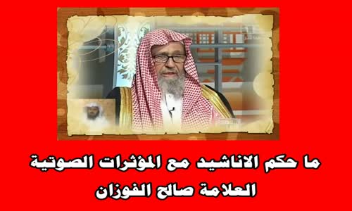 ‫ما حكم الاناشيد مع المؤثرات الصوتية -الشيخ صالح الفوزان‬‎ 