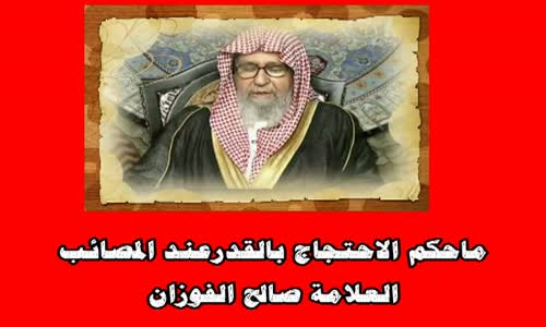 ‫ما حكم الاحتجاج بالقدر عند المصائب-الشيخ صالح الفوزان‬‎ 