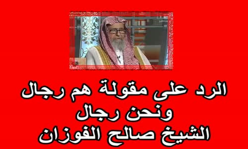 ‫الرد على مقولة هم رجال ونحن رجال الشيخ صالح الفوزان‬‎ 